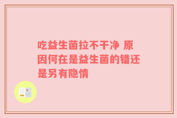 吃益生菌拉不干净 原因何在是益生菌的错还是另有隐情