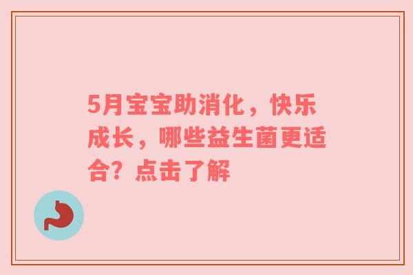 5月宝宝助消化，快乐成长，哪些益生菌更适合？点击了解