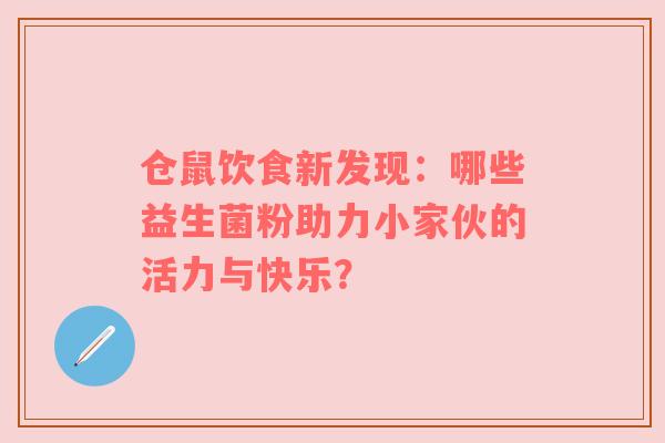 仓鼠饮食新发现：哪些益生菌粉助力小家伙的活力与快乐？