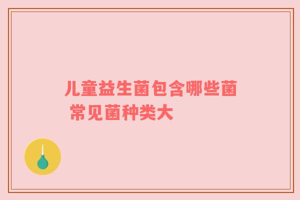 儿童益生菌包含哪些菌 常见菌种类大