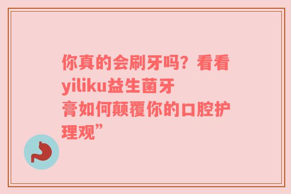 你真的会刷牙吗？看看yiliku益生菌牙膏如何颠覆你的口腔护理观”