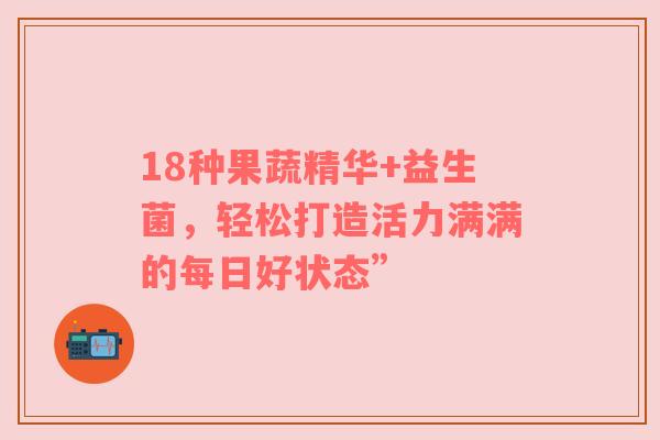18种果蔬精华+益生菌，轻松打造活力满满的每日好状态”