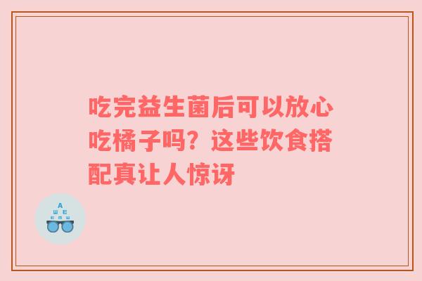 吃完益生菌后可以放心吃橘子吗？这些饮食搭配真让人惊讶