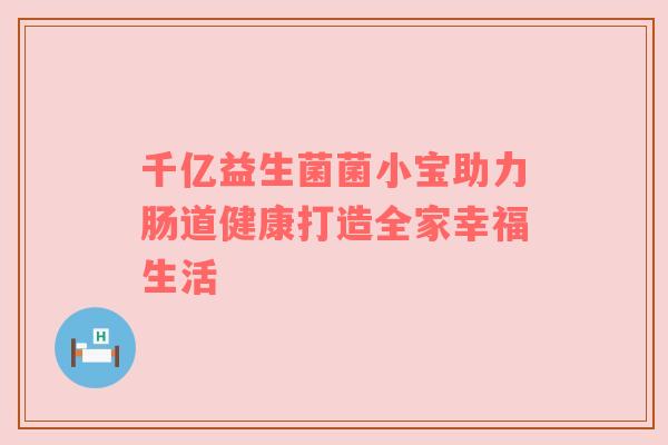 千亿益生菌菌小宝助力肠道健康打造全家幸福生活