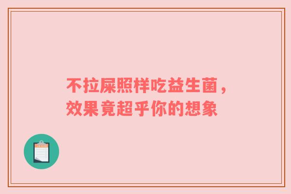 不拉屎照样吃益生菌，效果竟超乎你的想象