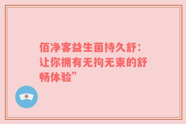 佰净客益生菌持久舒：让你拥有无拘无束的舒畅体验”