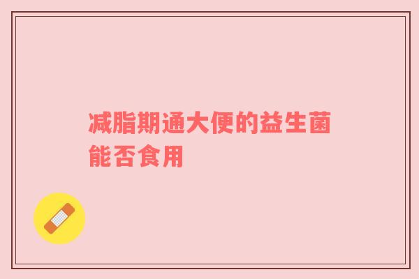 减脂期通大便的益生菌能否食用