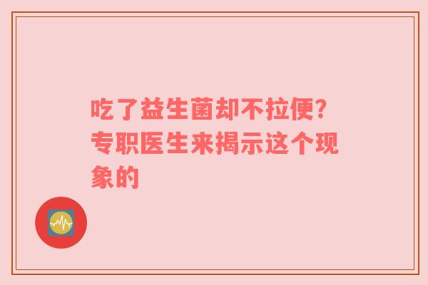 吃了益生菌却不拉便？专职医生来揭示这个现象的