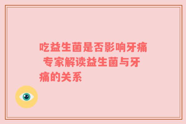 吃益生菌是否影响牙痛 专家解读益生菌与牙痛的关系