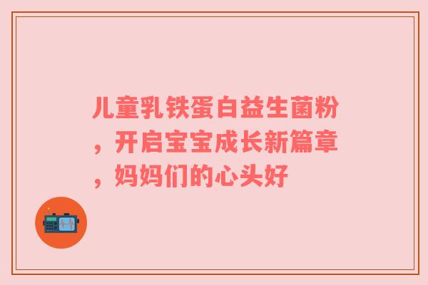 儿童乳铁蛋白益生菌粉，开启宝宝成长新篇章，妈妈们的心头好