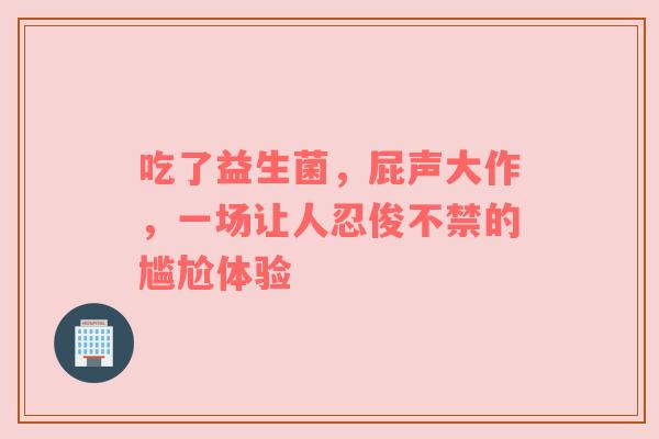 吃了益生菌，屁声大作，一场让人忍俊不禁的尴尬体验