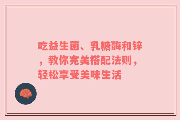 吃益生菌、乳糖酶和锌，教你完美搭配法则，轻松享受美味生活