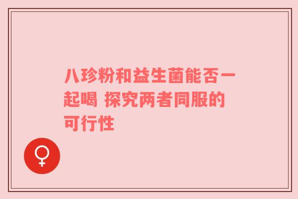 八珍粉和益生菌能否一起喝 探究两者同服的可行性
