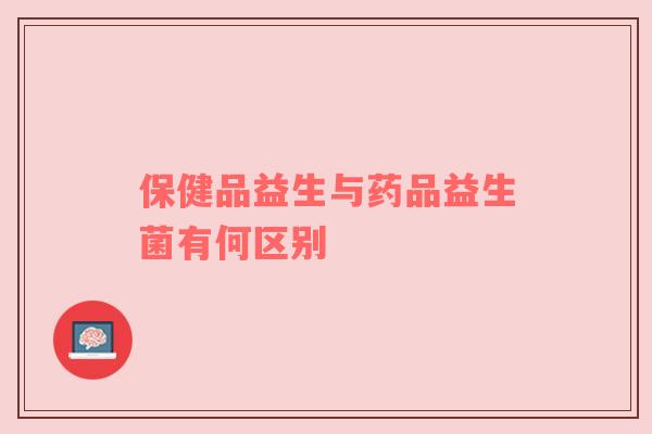 保健品益生与药品益生菌有何区别