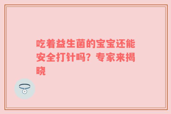 吃着益生菌的宝宝还能安全打针吗？专家来揭晓