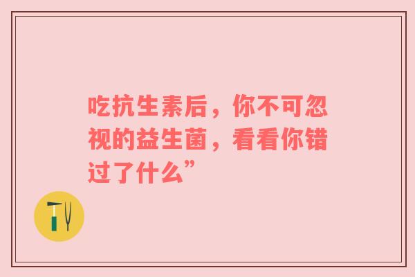 吃抗生素后，你不可忽视的益生菌，看看你错过了什么”