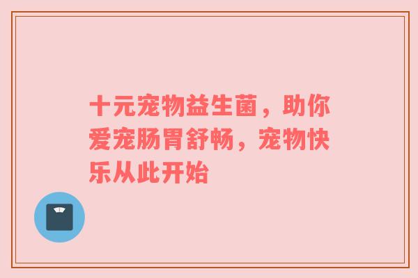 十元宠物益生菌，助你爱宠肠胃舒畅，宠物快乐从此开始