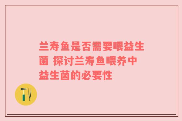 兰寿鱼是否需要喂益生菌 探讨兰寿鱼喂养中益生菌的必要性