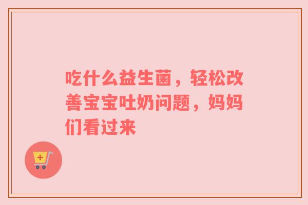 吃什么益生菌，轻松改善宝宝吐奶问题，妈妈们看过来