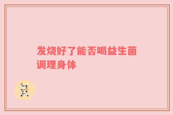 发烧好了能否喝益生菌调理身体