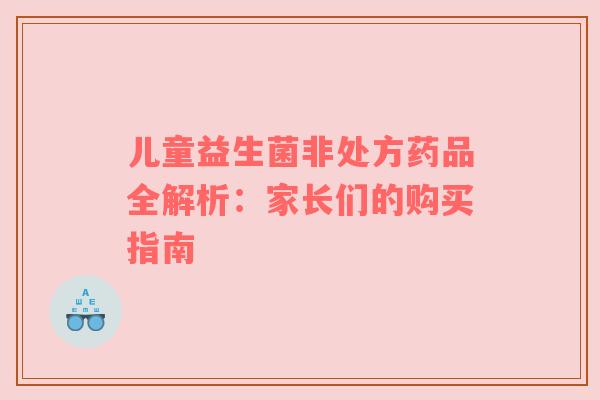 儿童益生菌非处方药品全解析：家长们的购买指南