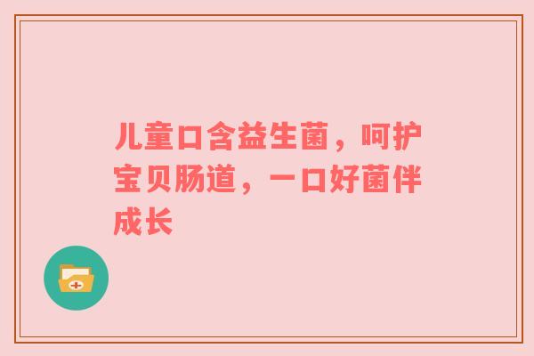儿童口含益生菌，呵护宝贝肠道，一口好菌伴成长