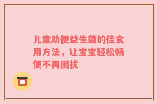 儿童助便益生菌的佳食用方法，让宝宝轻松畅便不再困扰