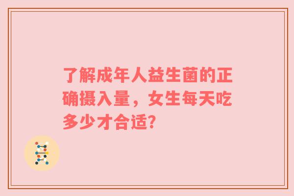 了解成年人益生菌的正确摄入量，女生每天吃多少才合适？