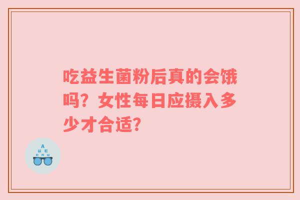 吃益生菌粉后真的会饿吗？女性每日应摄入多少才合适？