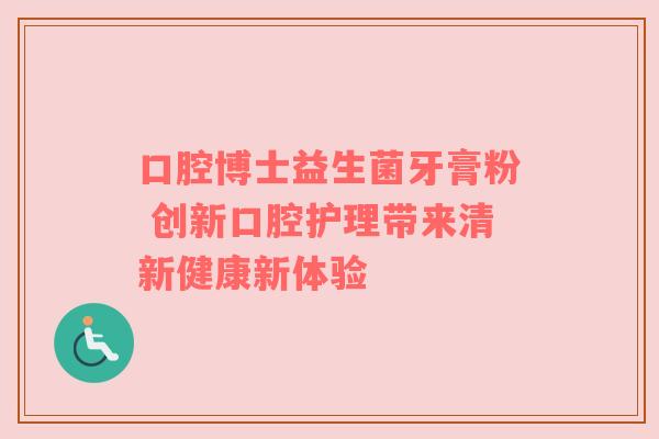 口腔博士益生菌牙膏粉 创新口腔护理带来清新健康新体验