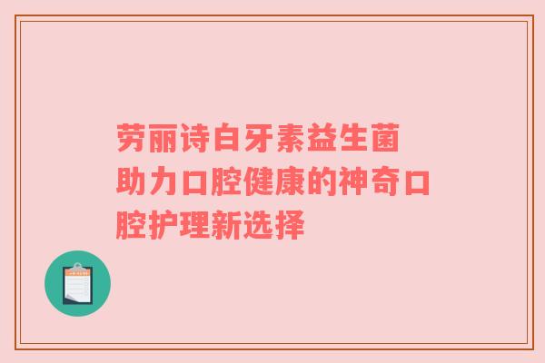 劳丽诗白牙素益生菌 助力口腔健康的神奇口腔护理新选择