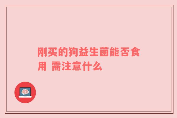 刚买的狗益生菌能否食用 需注意什么