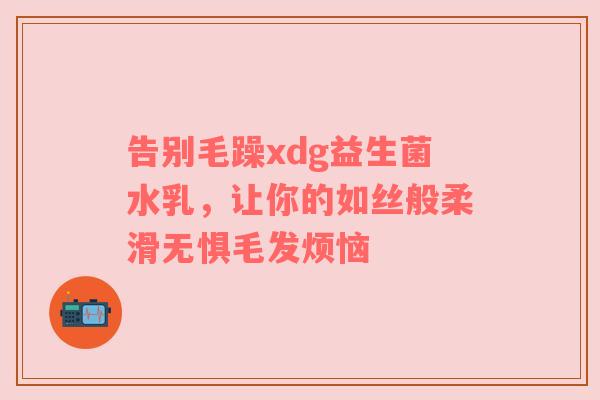 告别毛躁xdg益生菌水乳，让你的如丝般柔滑无惧毛发烦恼