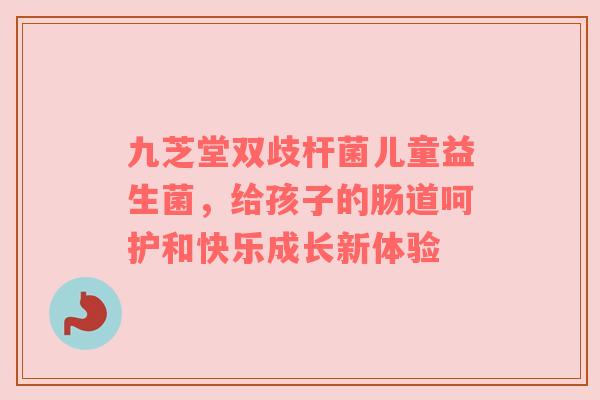 九芝堂双歧杆菌儿童益生菌，给孩子的肠道呵护和快乐成长新体验