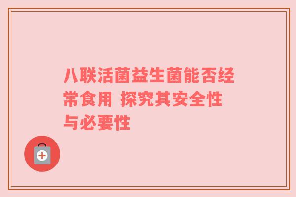 八联活菌益生菌能否经常食用 探究其安全性与必要性