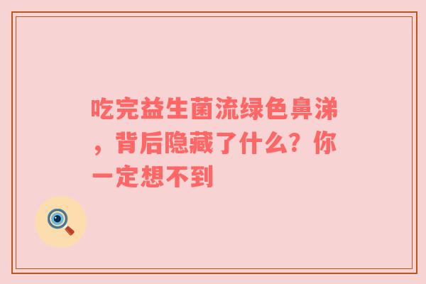 吃完益生菌流绿色鼻涕，背后隐藏了什么？你一定想不到