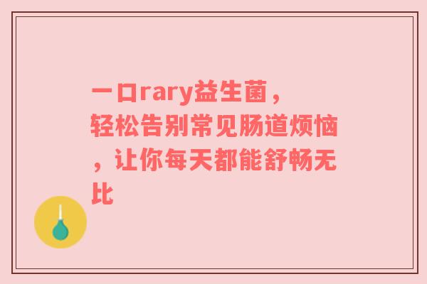一口rary益生菌，轻松告别常见肠道烦恼，让你每天都能舒畅无比