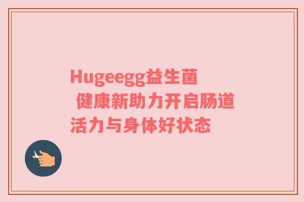 Hugeegg益生菌 健康新助力开启肠道活力与身体好状态