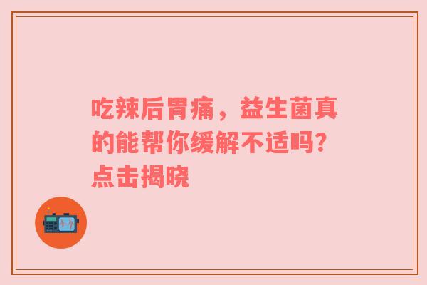 吃辣后胃痛，益生菌真的能帮你缓解不适吗？点击揭晓