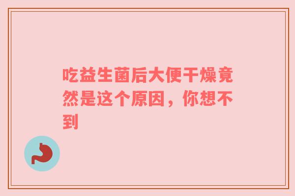 吃益生菌后大便干燥竟然是这个原因，你想不到