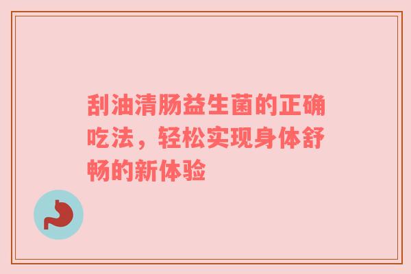 刮油清肠益生菌的正确吃法，轻松实现身体舒畅的新体验