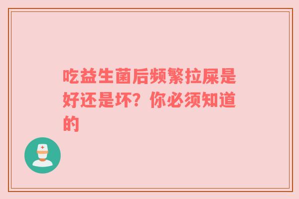 吃益生菌后频繁拉屎是好还是坏？你必须知道的