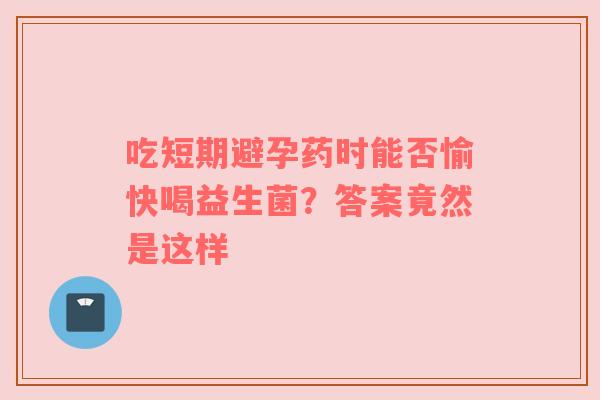 吃短期避孕药时能否愉快喝益生菌？答案竟然是这样