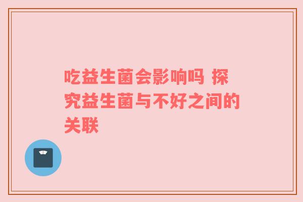 吃益生菌会影响吗 探究益生菌与不好之间的关联