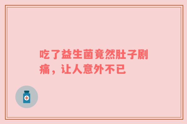 吃了益生菌竟然肚子剧痛，让人意外不已