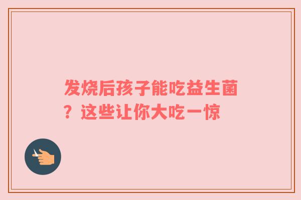 发烧后孩子能吃益生菌？这些让你大吃一惊