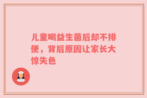 儿童喝益生菌后却不排便，背后原因让家长大惊失色