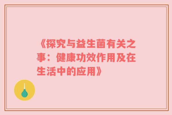 《探究与益生菌有关之事：健康功效作用及在生活中的应用》