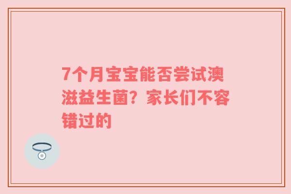 7个月宝宝能否尝试澳滋益生菌？家长们不容错过的