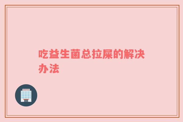 吃益生菌总拉屎的解决办法